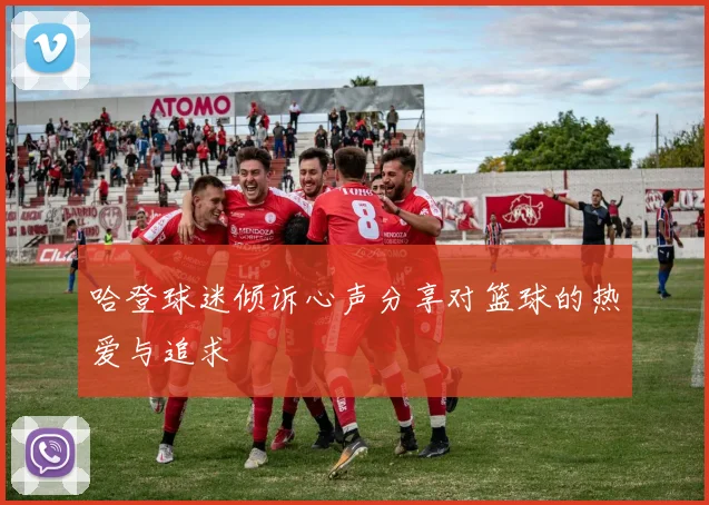 哈登球迷倾诉心声分享对篮球的热爱与追求