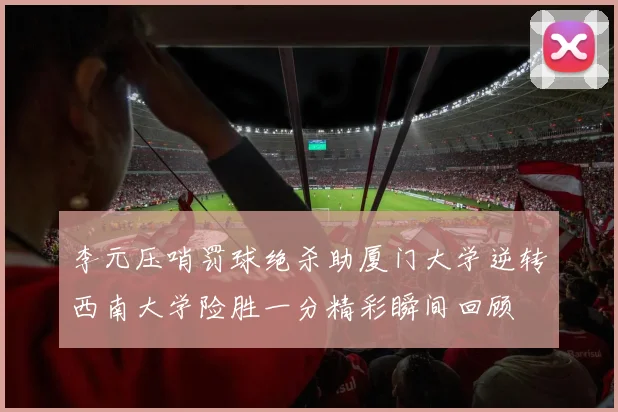 李元压哨罚球绝杀助厦门大学逆转西南大学险胜一分精彩瞬间回顾