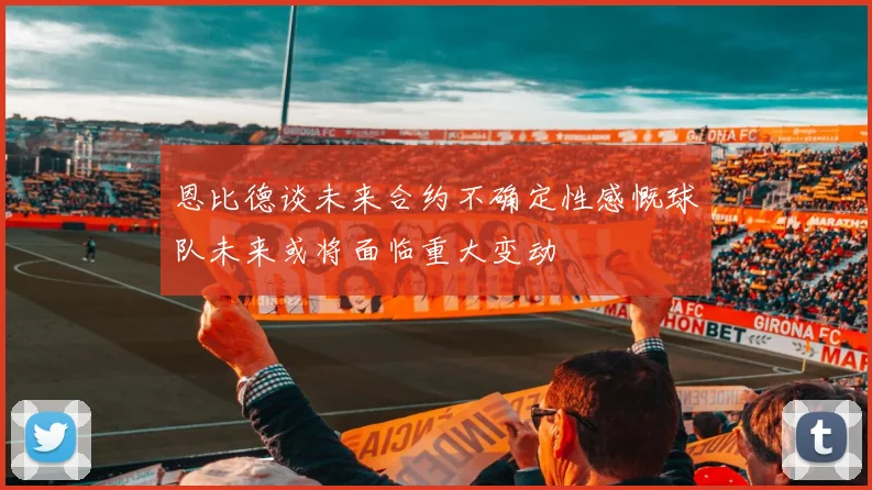 恩比德谈未来合约不确定性感慨球队未来或将面临重大变动