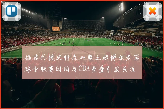 福建外援皮特森加盟土超博尔多篮球会联赛时间与CBA重叠引发关注