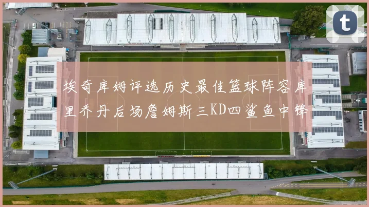 埃奇库姆评选历史最佳篮球阵容库里乔丹后场詹姆斯三KD四鲨鱼中锋