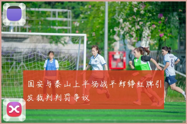 国安与泰山上半场战平郑铮红牌引发裁判判罚争议