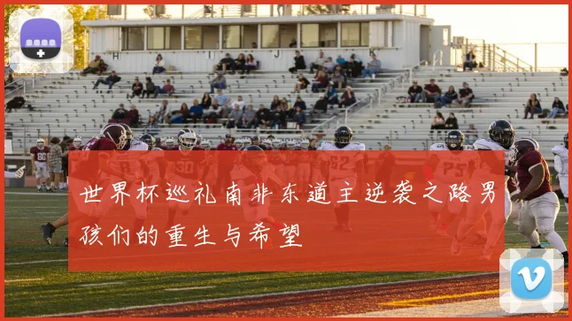 世界杯巡礼南非东道主逆袭之路男孩们的重生与希望