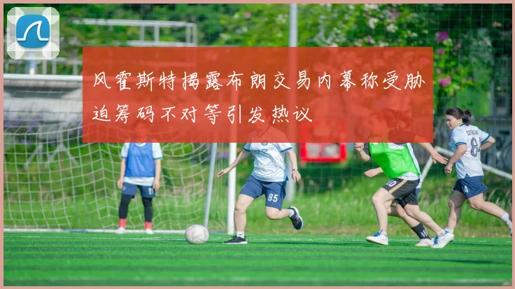 风霍斯特揭露布朗交易内幕称受胁迫筹码不对等引发热议
