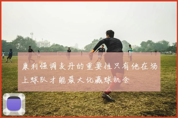 康利强调麦丹的重要性只有他在场上球队才能最大化赢球机会