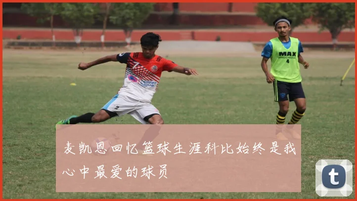 麦凯恩回忆篮球生涯科比始终是我心中最爱的球员