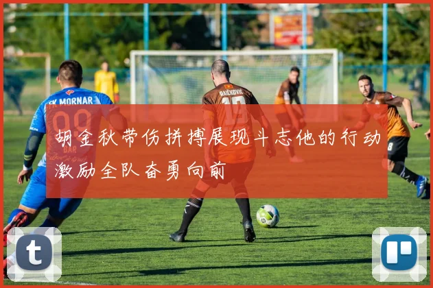 胡金秋带伤拼搏展现斗志他的行动激励全队奋勇向前