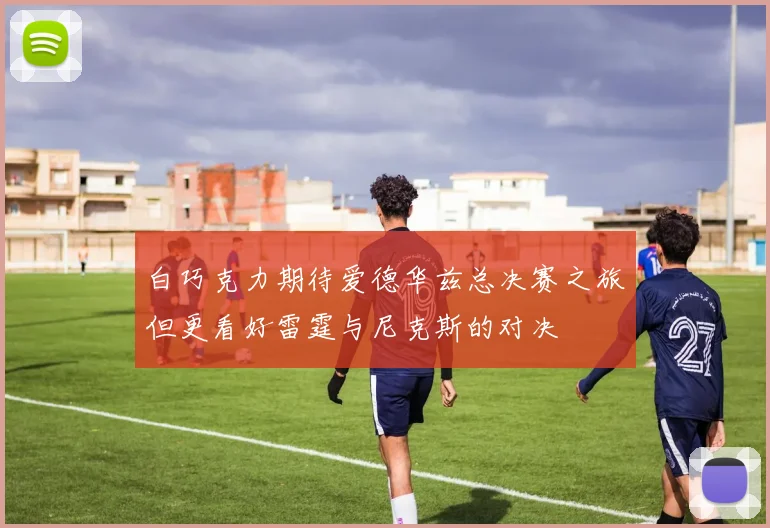 白巧克力期待爱德华兹总决赛之旅但更看好雷霆与尼克斯的对决