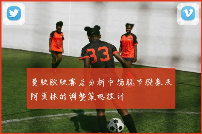曼联欧联赛后分析中场脱节现象及阿莫林的调整策略探讨